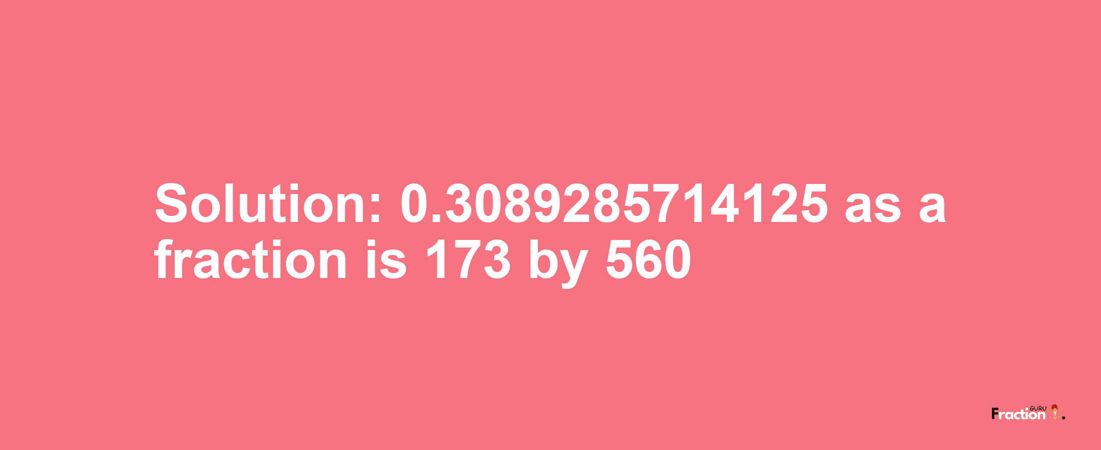 Solution:0.3089285714125 as a fraction is 173/560